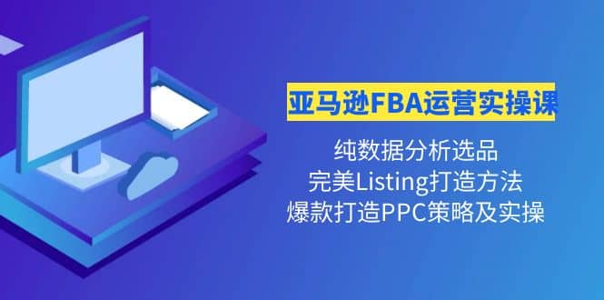 亚马逊FBA运营实操课 纯数据分析选品+完美Listing打造+爆款打造PPC策略实操-优知网