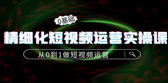 精细化短视频运营实操课，从0到1做短视频运营：算法篇+定位篇+内容篇-优知网