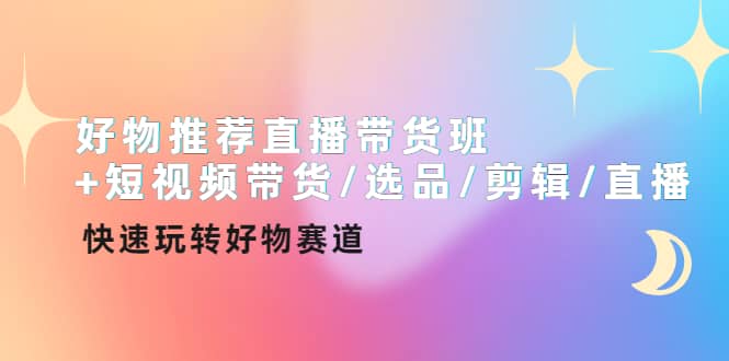 好物推荐直播带货班+短视频带货/选品/剪辑/直播，快速玩转好物赛道-优知网