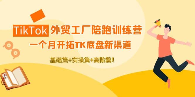 TikTok外贸工厂陪跑训练营：一个月开拓TK底盘新渠道 基础+实操+高阶篇-优知网