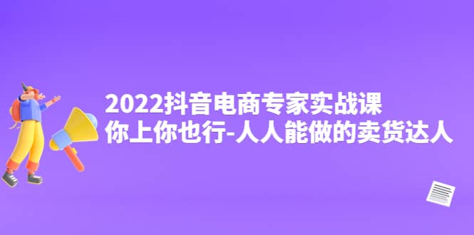 2022抖音电商专家实战课，你上你也行-人人能做的卖货达人-优知网