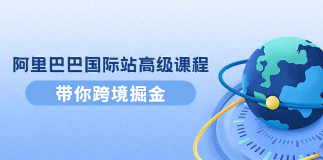 阿里巴巴国际站高级课程：带你跨境掘金，选品+优化+广告+推广-优知网