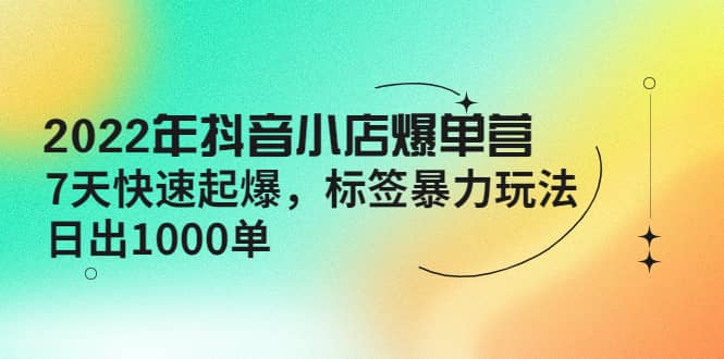 2022年抖音小店爆单营【更新10月】 7天快速起爆 标签玩法-优知网