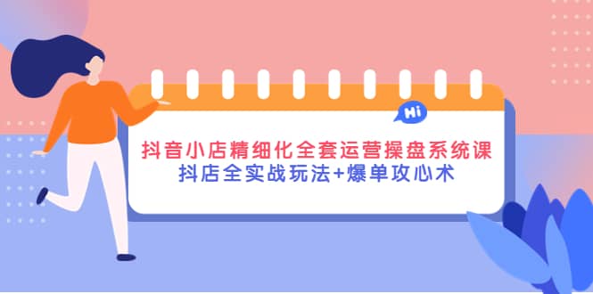 抖音小店精细化全套运营操盘系统课，抖店全实战玩法+爆单攻心术-优知网