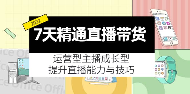 7天精通直播带货，运营型主播成长型，提升直播能力与技巧（19节课）-优知网