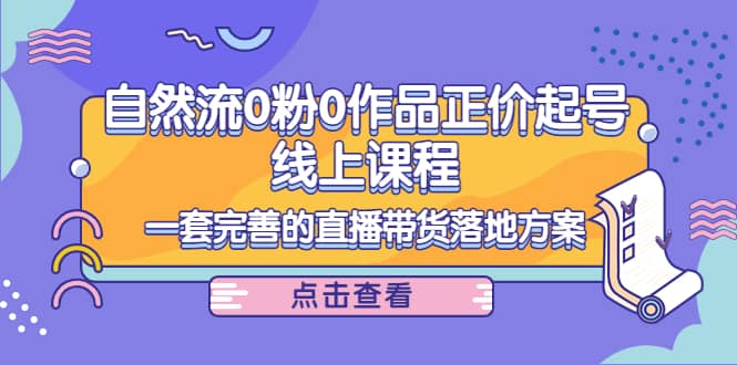 自然流0粉0作品正价起号线上课程：一套完善的直播带货落地方案-优知网