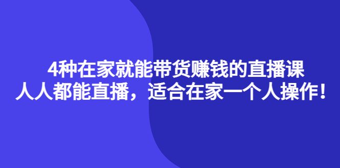 4种在家就能带货赚钱的直播课，人人都能直播，适合在家一个人操作！-优知网