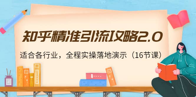 知乎精准引流攻略2.0，适合各行业，全程实操落地演示（16节课）-优知网