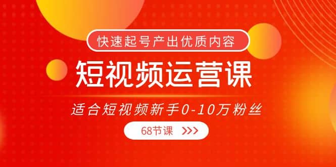 短视频运营课，适合短视频新手0-10万粉丝，快速起号产出优质内容（68节课）-优知网