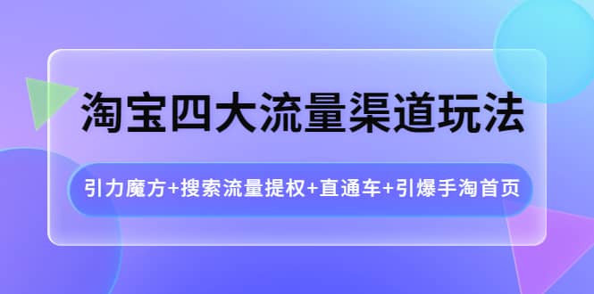 淘宝四大流量渠道玩法：引力魔方+搜索流量提权+直通车+引爆手淘首页-优知网