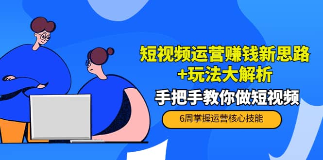 短视频运营赚钱新思路+玩法大解析：手把手教你做短视频【PETER最新更新中】-优知网