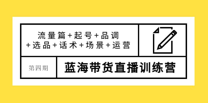 第四期蓝海带货直播训练营：流量篇+起号+品调+选品+话术+场景+运营-优知网