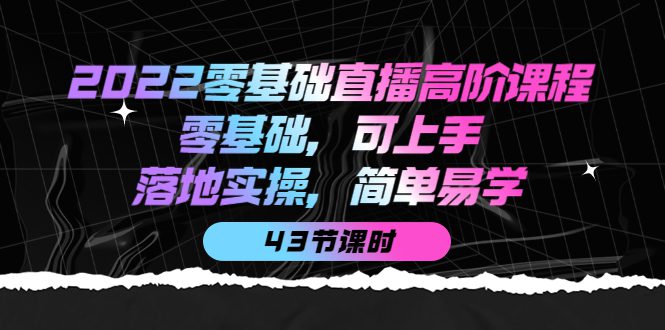 2022零基础直播高阶课程：零基础，可上手，落地实操，简单易学（43节课）-优知网