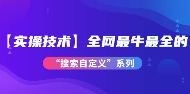 【实操技术】全网最牛最全的“搜索自定义”系列！价值698元-优知网