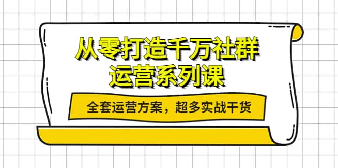 从零打造千万社群-运营系列课：全套运营方案，超多实战干货-优知网