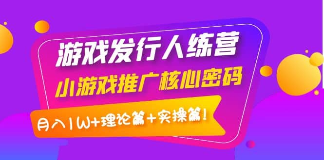 游戏发行人训练营：小游戏推广核心密码，理论篇+实操篇-优知网