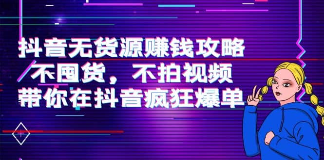 抖音无货源赚钱攻略，不囤货，不拍视频，带你在抖音疯狂爆单-优知网