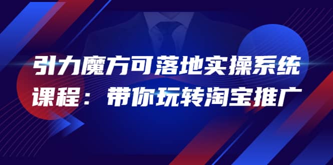 2022引力魔方可落地实操系统课程：带你玩转淘宝推广（12节课）-优知网