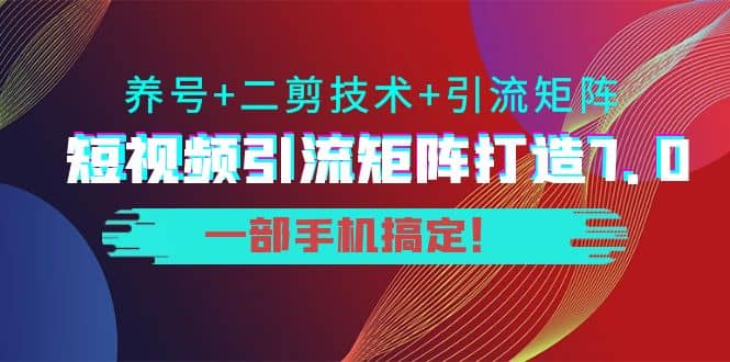 短视频引流矩阵打造7.0，养号+二剪技术+引流矩阵 一部手机搞定-优知网