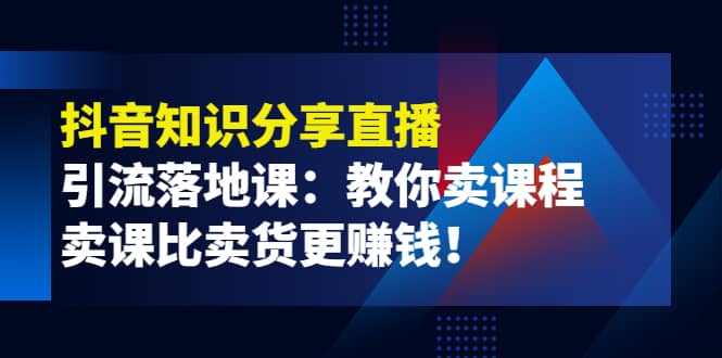 《抖音知识分享直播》引流落地课：教你卖课程，卖课比卖货更赚钱-优知网