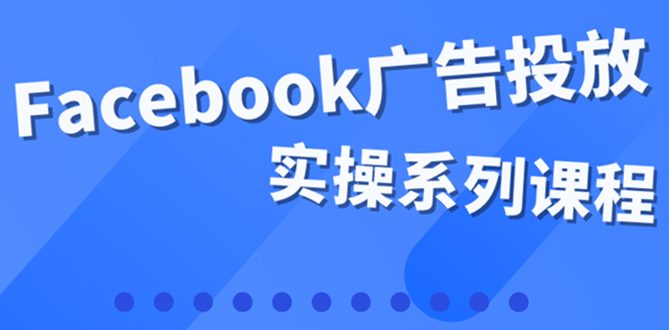 百万级广告操盘手带你玩Facebook全系列投放：运营和广告优化技能实操-优知网