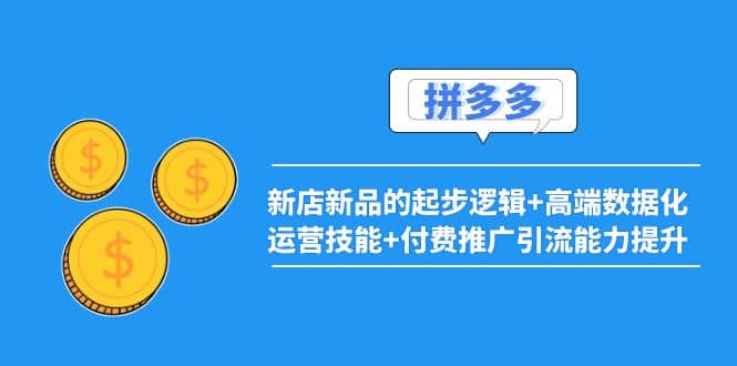 2022拼多多：新店新品的起步逻辑+高端数据化运营技能+付费推广引流能力提升-优知网