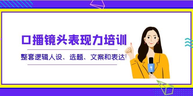 口播镜头表现力培训：整套逻辑人设、选题、文案和表达-优知网