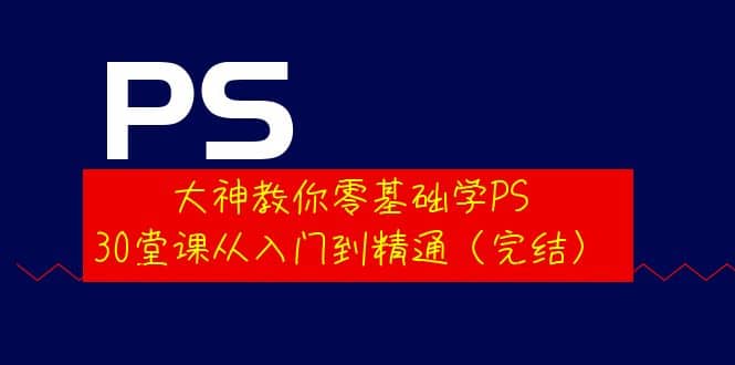 大神教你零基础学PS，30堂课从入门到精通（完结）-优知网