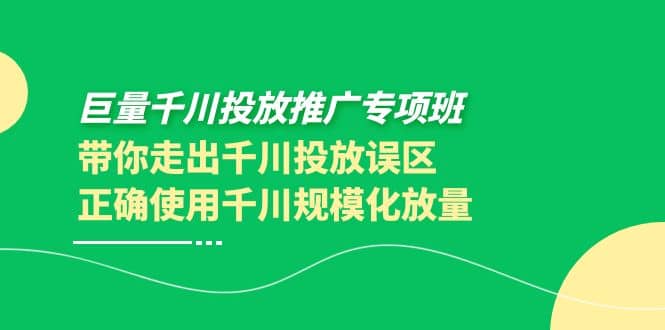 巨量千川投放推广专项班，带你走出千川投放误区正确使用千川规模化放量-优知网