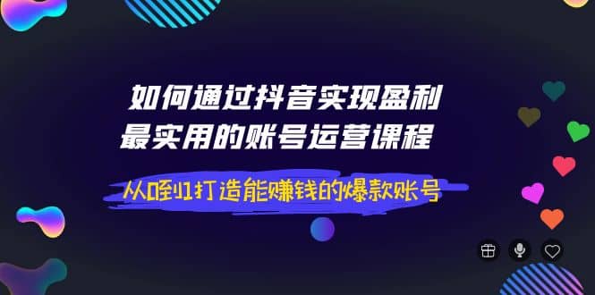 如何通过抖音实现盈利，最实用的账号运营课程 从0到1打造能赚钱的爆款账号-优知网