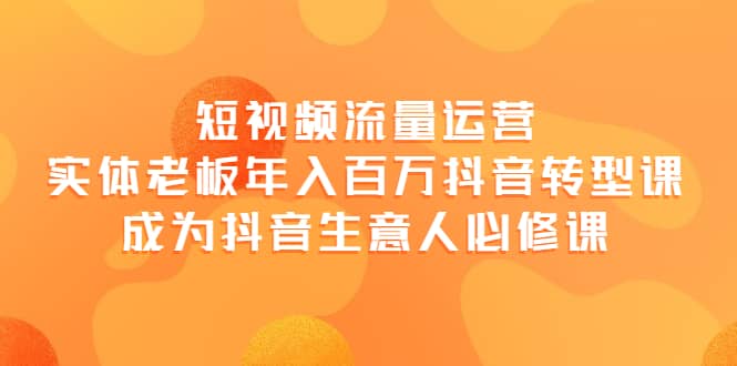 短视频流量运营，实体老板年入百万-抖音转型课，成为抖音生意人的必修课-优知网