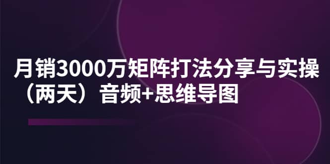 某线下培训：月销3000万矩阵打法分享与实操（两天）音频+思维导图-优知网