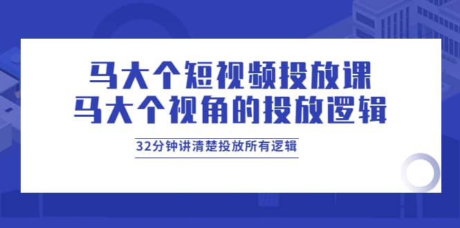 马大个短视频投放课，马大个视角的投放逻辑，32分钟讲清楚投放所有逻辑-优知网