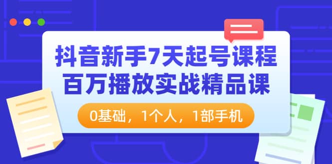 抖音新手7天起号课程：百万播放实战精品课，0基础，1个人，1部手机-优知网