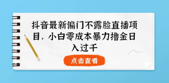 抖音最新偏门不露脸直播项目，小白零成本暴力撸金日入1000+-优知网