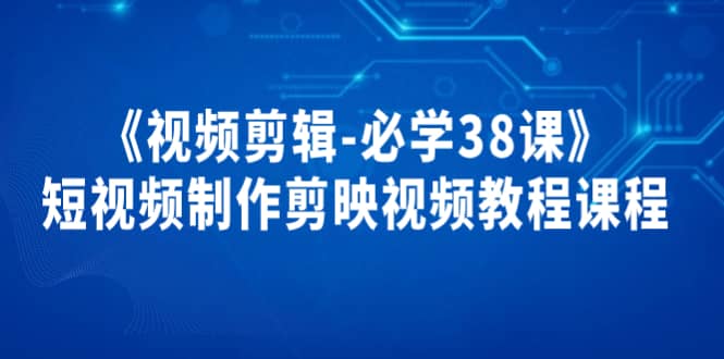 《视频剪辑-必学38课》短视频制作剪映视频教程课程-优知网