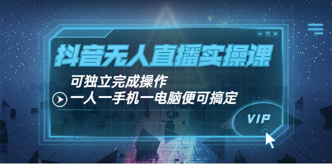 抖音无人直播实操课：可独立完成操作，一人一手机一电脑便可搞定-优知网