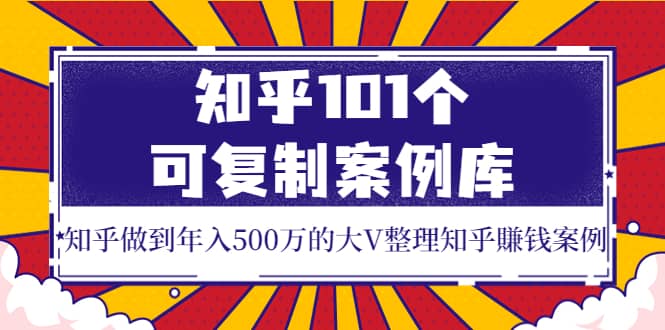 知乎101个可复制案例库，知乎做到年入500万的大V整理知乎賺钱案例-优知网