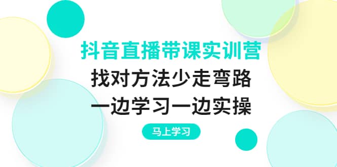 抖音直播带课实训营：找对方法少走弯路，一边学习一边实操-优知网