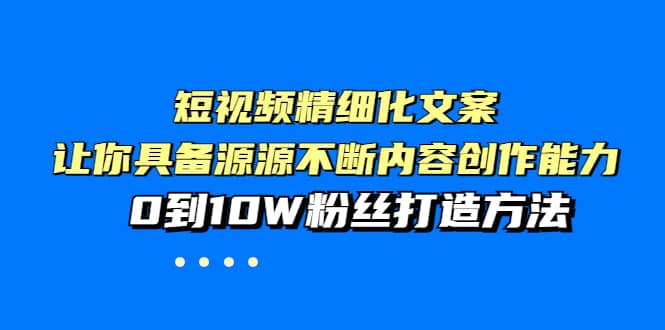 短视频精细化文案，让你具备源源不断内容创作能力，0到10W粉丝打造方法-优知网