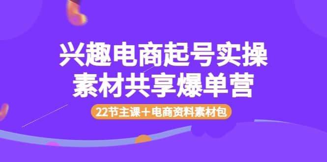 兴趣电商起号实操素材共享爆单营（22节主课＋电商资料素材包）-优知网