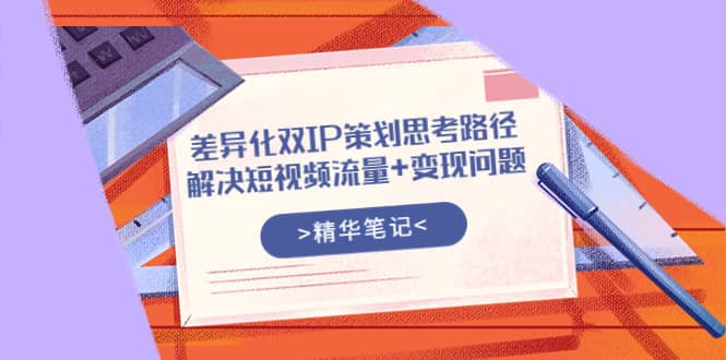 差异化双IP策划思考路径，解决短视频流量+变现问题（精华笔记）-优知网