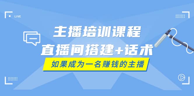 主播培训课程：直播间搭建+话术，如何快速成为一名赚钱的主播-优知网