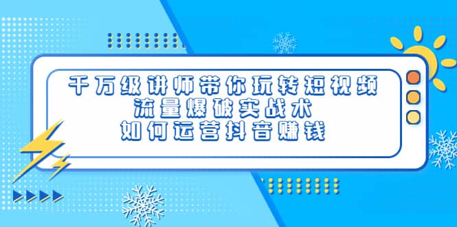 千万级讲师带你玩转短视频，流量爆破实战术，如何运营抖音赚钱-优知网