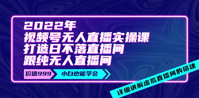 2022年《视频号无人直播实操课》打造日不落直播间+纯无人直播间-优知网