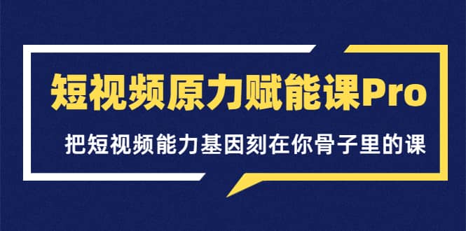 短视频原力赋能课Pro，把短视频能力基因刻在你骨子里的课（价值4999元）-优知网