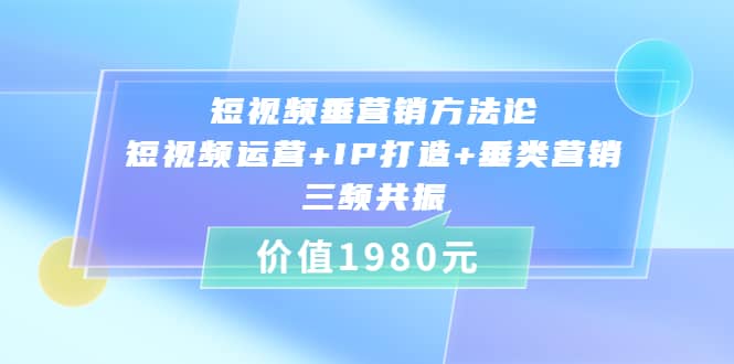 短视频垂营销方法论:短视频运营+IP打造+垂类营销，三频共振（价值1980）-优知网