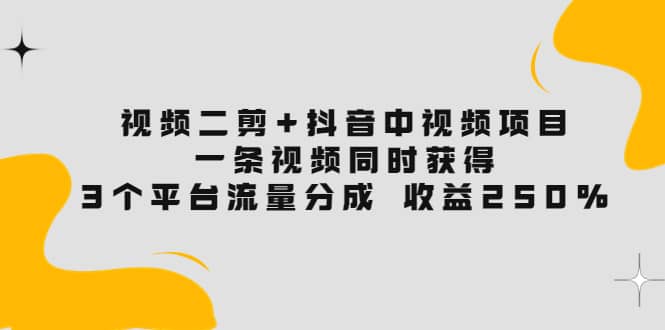 视频二剪+抖音中视频项目：一条视频获得3个平台流量分成 收益250% 价值4980-优知网