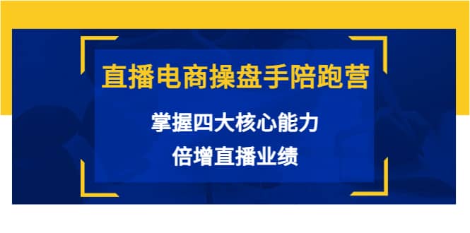 直播电商操盘手陪跑营：掌握四大核心能力，倍增直播业绩（价值980）-优知网