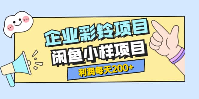 最新企业彩铃项目+闲鱼小样项目，利润每天200+轻轻松松，纯视频拆解玩法-优知网